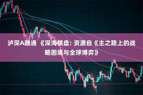 泸深A融通 《深海棋盘: 资源自《主之路上的战略困境与全球博弈》