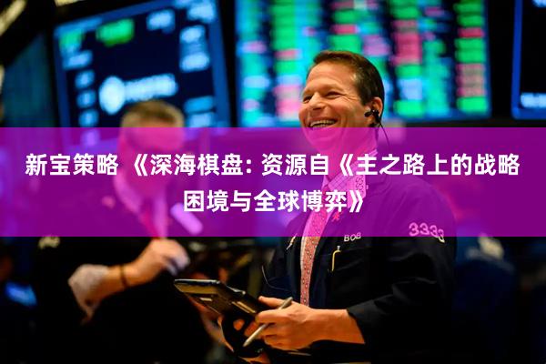 新宝策略 《深海棋盘: 资源自《主之路上的战略困境与全球博弈》