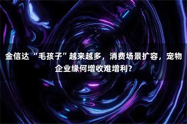 金信达 “毛孩子”越来越多，消费场景扩容，宠物企业缘何增收难增利？