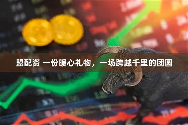 盟配资 一份暖心礼物，一场跨越千里的团圆
