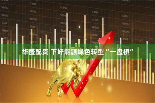 华盛配资 下好能源绿色转型“一盘棋”