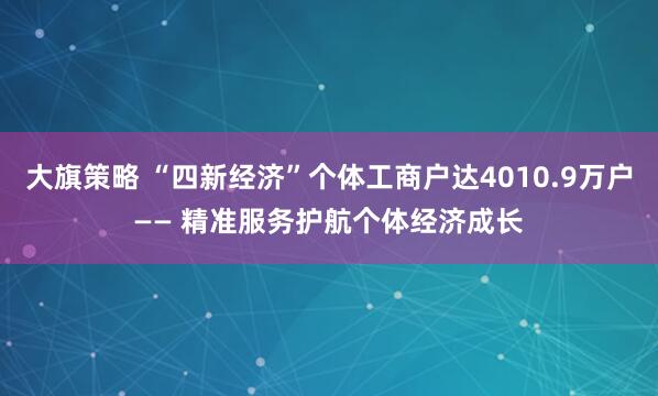 大旗策略 “四新经济”个体工商户达4010.9万户—— 精准服务护航个体经济成长