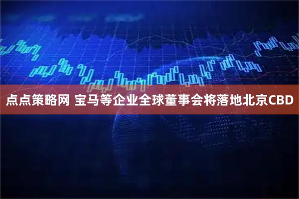 点点策略网 宝马等企业全球董事会将落地北京CBD