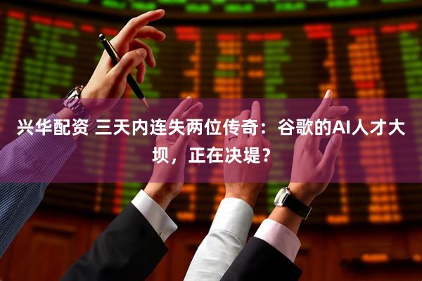 兴华配资 三天内连失两位传奇：谷歌的AI人才大坝，正在决堤？