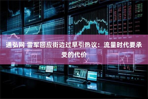 通弘网 雷军回应街边过早引热议：流量时代要承受的代价
