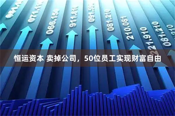 恒运资本 卖掉公司，50位员工实现财富自由