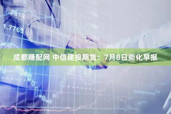 成都赚配网 中信建投期货：7月8日能化早报