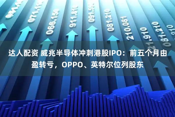 达人配资 威兆半导体冲刺港股IPO：前五个月由盈转亏，OPPO、英特尔位列股东