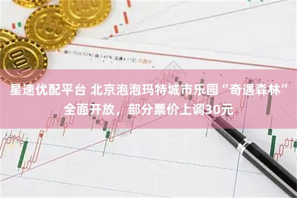 星速优配平台 北京泡泡玛特城市乐园“奇遇森林”全面开放,部分票价上调30元