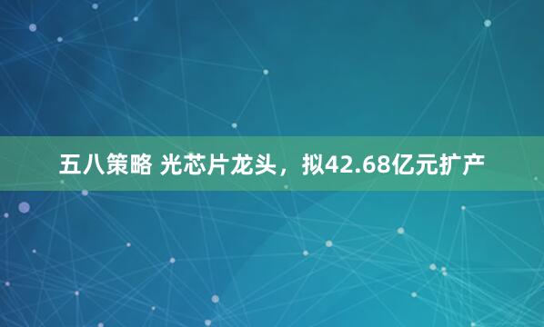 五八策略 光芯片龙头,拟42.68亿元扩产
