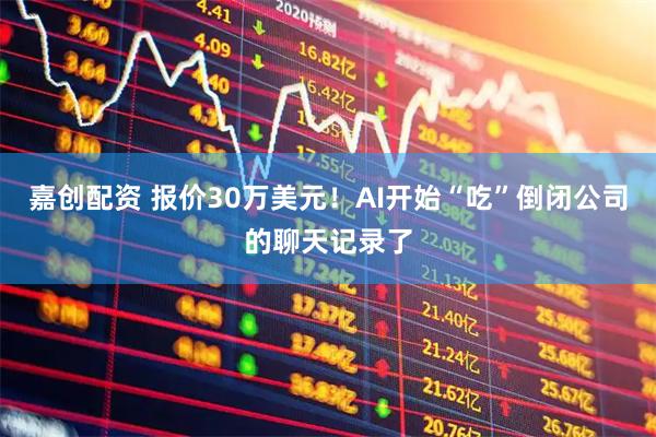 嘉创配资 报价30万美元！AI开始“吃”倒闭公司的聊天记录了