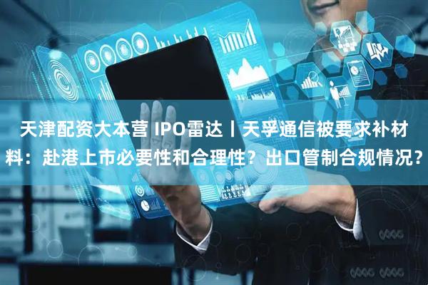 天津配资大本营 IPO雷达丨天孚通信被要求补材料：赴港上市必要性和合理性？出口管制合规情况？